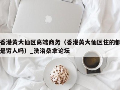 深圳香港黄大仙区高端商务（香港黄大仙区住的都是穷人吗）_洗浴桑拿论坛