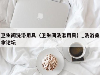 深圳卫生间洗浴用具（卫生间洗漱用具）_洗浴桑拿论坛