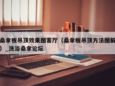 深圳桑拿板吊顶效果图客厅（桑拿板吊顶方法图解）_洗浴桑拿论坛