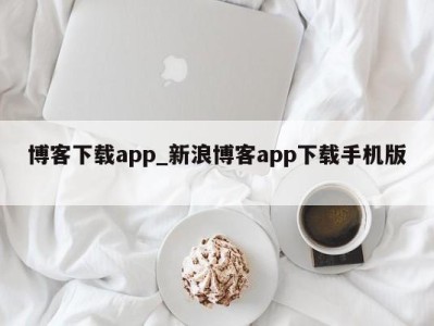 深圳博客下载app_新浪博客app下载手机版 