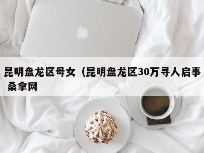 深圳昆明盘龙区母女（昆明盘龙区30万寻人启事 桑拿网