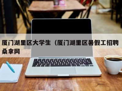 深圳厦门湖里区大学生（厦门湖里区暑假工招聘 桑拿网