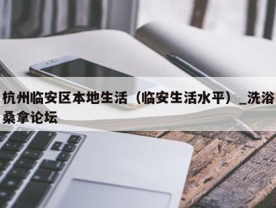 深圳杭州临安区本地生活（临安生活水平）_洗浴桑拿论坛