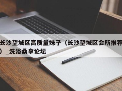 深圳长沙望城区高质量妹子（长沙望城区会所推荐）_洗浴桑拿论坛