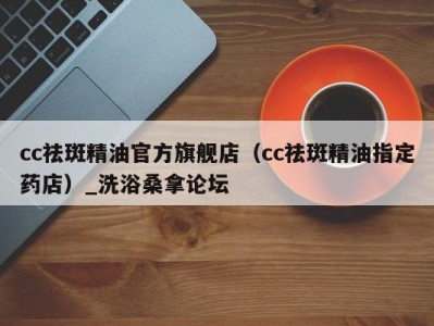 深圳cc祛斑精油官方旗舰店（cc祛斑精油指定药店）_洗浴桑拿论坛