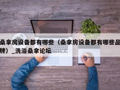 深圳桑拿房设备都有哪些（桑拿房设备都有哪些品牌）_洗浴桑拿论坛