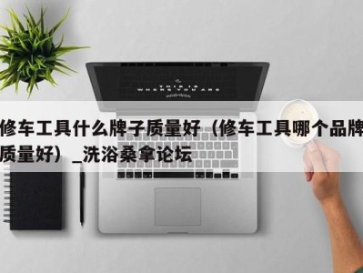 深圳修车工具什么牌子质量好（修车工具哪个品牌质量好）_洗浴桑拿论坛