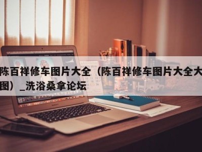 深圳陈百祥修车图片大全（陈百祥修车图片大全大图）_洗浴桑拿论坛