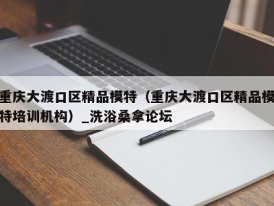 深圳重庆大渡口区精品模特（重庆大渡口区精品模特培训机构）_洗浴桑拿论坛