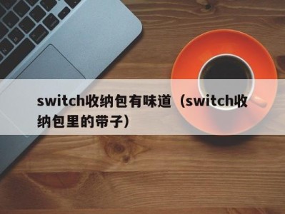 深圳switch收纳包有味道（switch收纳包里的带子）