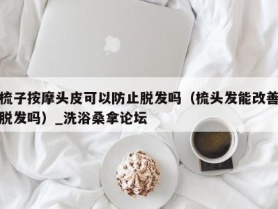 深圳梳子按摩头皮可以防止脱发吗（梳头发能改善脱发吗）_洗浴桑拿论坛