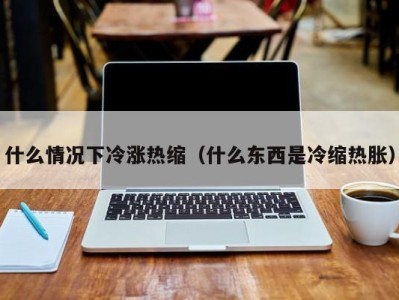 深圳什么情况下冷涨热缩（什么东西是冷缩热胀）