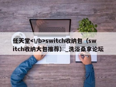 深圳任天堂switch收纳包（switch收纳大包推荐）_洗浴桑拿论坛