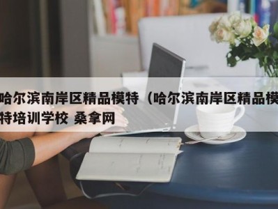 深圳哈尔滨南岸区精品模特（哈尔滨南岸区精品模特培训学校 桑拿网