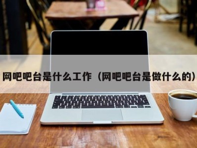 深圳网吧吧台是什么工作（网吧吧台是做什么的）