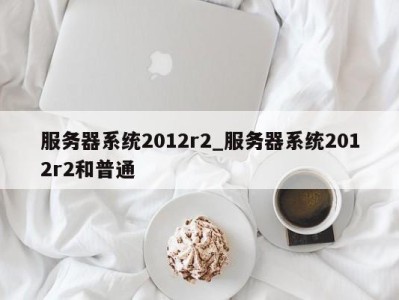 深圳服务器系统2012r2_服务器系统2012r2和普通 