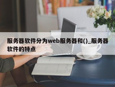 深圳服务器软件分为web服务器和()_服务器软件的特点 