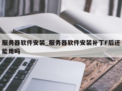 深圳服务器软件安装_服务器软件安装补丁F后还能用吗 
