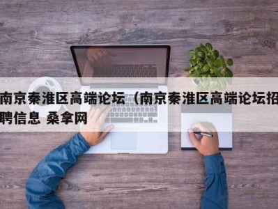 深圳南京秦淮区高端论坛（南京秦淮区高端论坛招聘信息 桑拿网