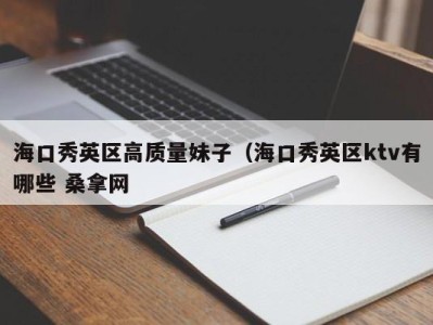 深圳海口秀英区高质量妹子（海口秀英区ktv有哪些 桑拿网