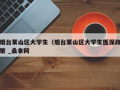 深圳烟台莱山区大学生（烟台莱山区大学生医保政策 _桑拿网