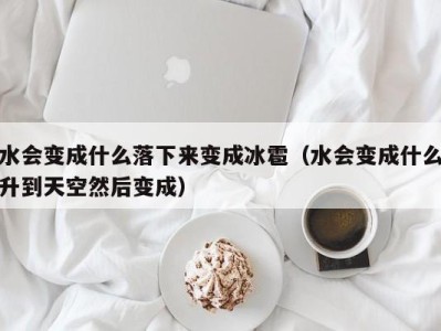 深圳水会变成什么落下来变成冰雹（水会变成什么升到天空然后变成）