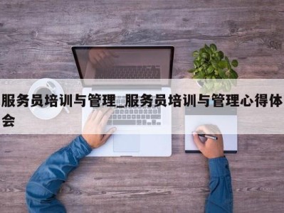 深圳服务员培训与管理_服务员培训与管理心得体会 