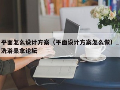 深圳平面怎么设计方案（平面设计方案怎么做）_洗浴桑拿论坛