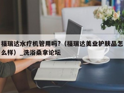 深圳福瑞达水疗机管用吗?（福瑞达美业护肤品怎么样）_洗浴桑拿论坛