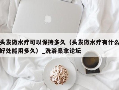 深圳头发做水疗可以保持多久（头发做水疗有什么好处能用多久）_洗浴桑拿论坛