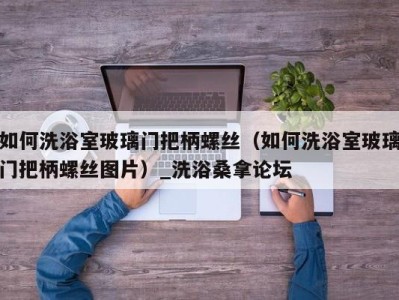 深圳如何洗浴室玻璃门把柄螺丝（如何洗浴室玻璃门把柄螺丝图片）_洗浴桑拿论坛