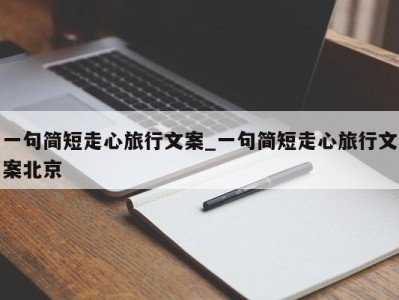 深圳一句简短走心旅行文案_一句简短走心旅行文案北京 