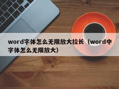 深圳word字体怎么无限放大拉长（word中字体怎么无限放大）