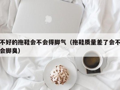 深圳不好的拖鞋会不会得脚气（拖鞋质量差了会不会脚臭）