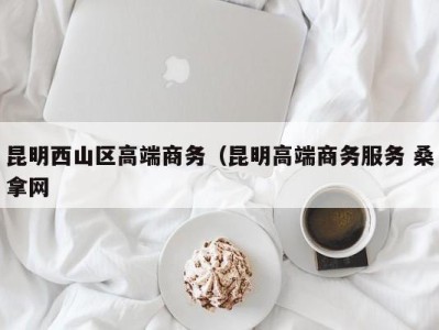 深圳昆明西山区高端商务（昆明高端商务服务 桑拿网