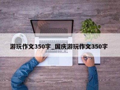 深圳游玩作文350字_国庆游玩作文350字 