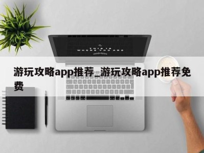 深圳游玩攻略app推荐_游玩攻略app推荐免费 