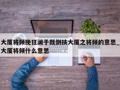 深圳大厦将倾挽狂澜于既倒扶大厦之将倾的意思_大厦将倾什么意思 