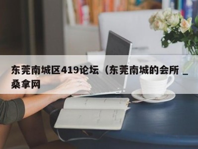 深圳东莞南城区419论坛（东莞南城的会所 _桑拿网