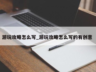 深圳游玩攻略怎么写_游玩攻略怎么写的有创意 