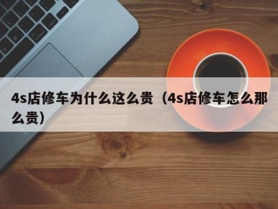 深圳4s店修车为什么这么贵（4s店修车怎么那么贵）