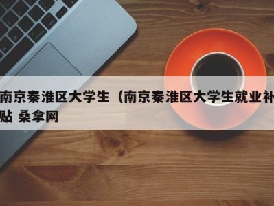 深圳南京秦淮区大学生（南京秦淮区大学生就业补贴 桑拿网