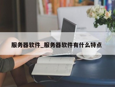 深圳服务器软件_服务器软件有什么特点 