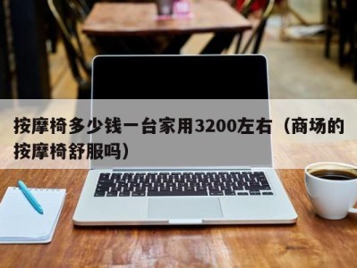 深圳按摩椅多少钱一台家用3200左右（商场的按摩椅舒服吗）