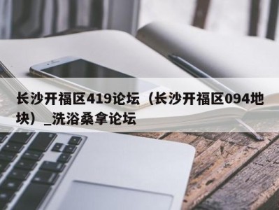 深圳长沙开福区419论坛（长沙开福区094地块）_洗浴桑拿论坛