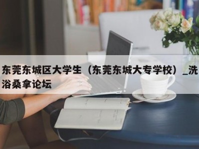 深圳东莞东城区大学生（东莞东城大专学校）_洗浴桑拿论坛