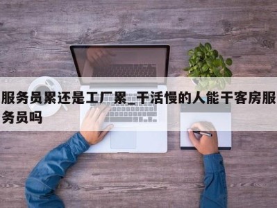 深圳服务员累还是工厂累_干活慢的人能干客房服务员吗 