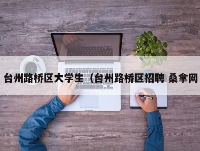 深圳台州路桥区大学生（台州路桥区招聘 桑拿网