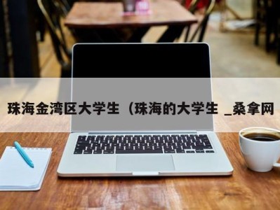 深圳珠海金湾区大学生（珠海的大学生 _桑拿网