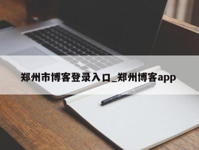 深圳郑州市博客登录入口_郑州博客app 